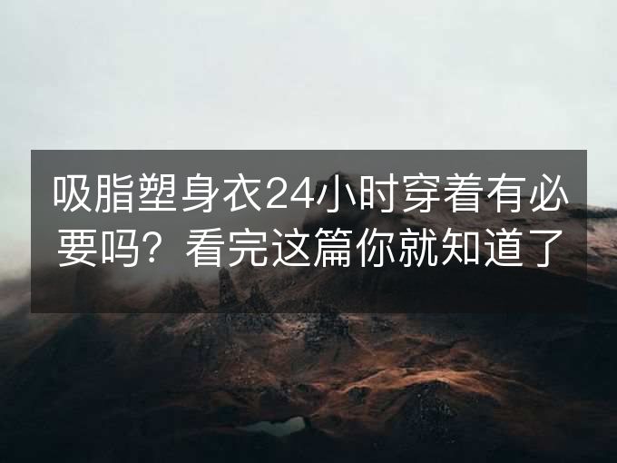 吸脂塑身衣24小时穿着有必要吗？看完这篇你就知道了