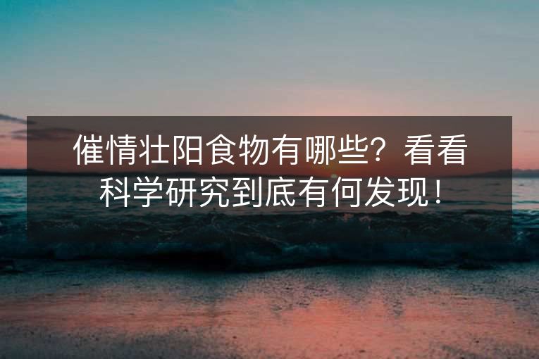 催情壮阳食物有哪些？看看科学研究到底有何发现！