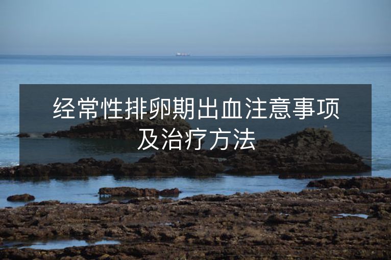 经常性排卵期出血注意事项及治疗方法 经常性排卵期出血注意事项及治疗方法