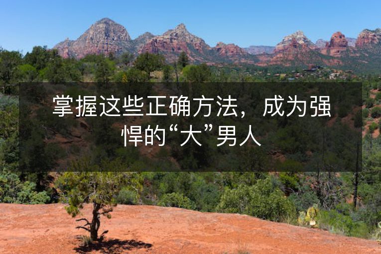 掌握这些正确方法,成为强悍的“大”男人 掌握这些正确方法,成为强悍的“大”男人