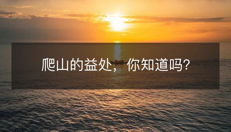爬山的益处,你知道吗? 爬山的益处,你知道吗?